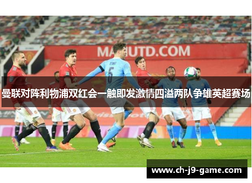 曼联对阵利物浦双红会一触即发激情四溢两队争雄英超赛场
