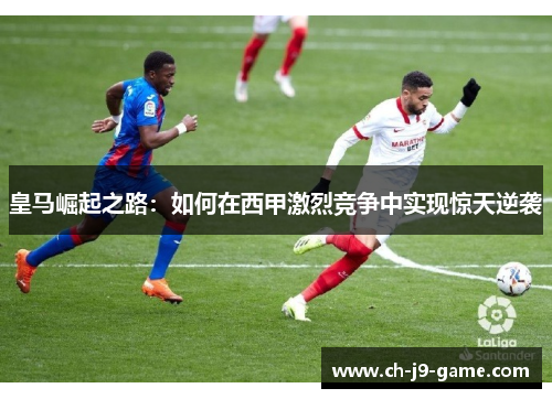 皇马崛起之路：如何在西甲激烈竞争中实现惊天逆袭