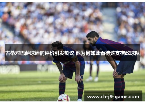 古蒂对巴萨球迷的评价引发热议 他为何如此看待这支宿敌球队