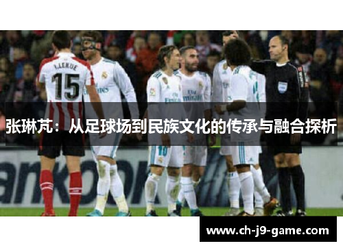 张琳芃:从足球场到民族文化的传承与融合探析 张琳芃:从足球场到民族文化的传承与融合探析