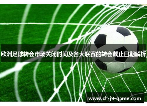 欧洲足球转会市场关闭时间及各大联赛的转会截止日期解析 欧洲足球转会市场关闭时间及各大联赛的转会截止日期解析