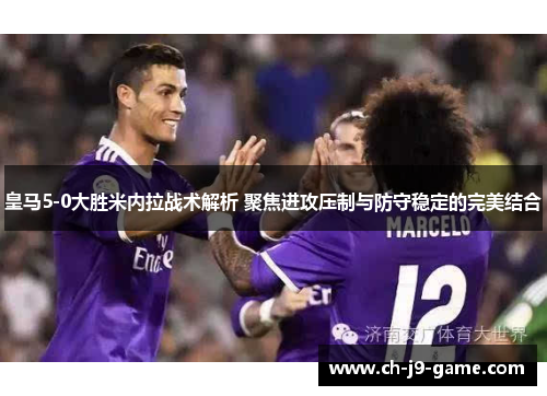 皇马5-0大胜米内拉战术解析 聚焦进攻压制与防守稳定的完美结合 皇马5-0大胜米内拉战术解析 聚焦进攻压制与防守稳定的完美结合