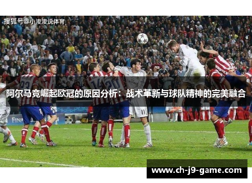 阿尔马竞崛起欧冠的原因分析：战术革新与球队精神的完美融合