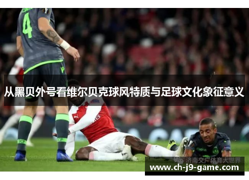 从黑贝外号看维尔贝克球风特质与足球文化象征意义