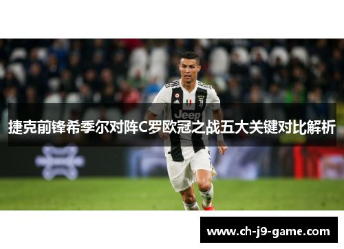 捷克前锋希季尔对阵C罗欧冠之战五大关键对比解析 捷克前锋希季尔对阵C罗欧冠之战五大关键对比解析