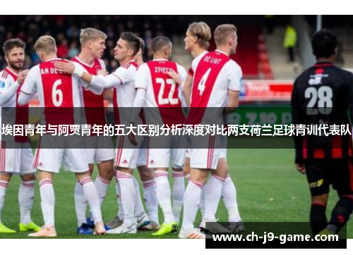 埃因青年与阿贾青年的五大区别分析深度对比两支荷兰足球青训代表队 埃因青年与阿贾青年的五大区别分析深度对比两支荷兰足球青训代表队