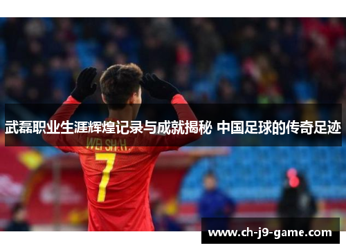 武磊职业生涯辉煌记录与成就揭秘 中国足球的传奇足迹