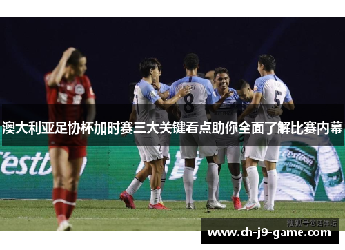 澳大利亚足协杯加时赛三大关键看点助你全面了解比赛内幕