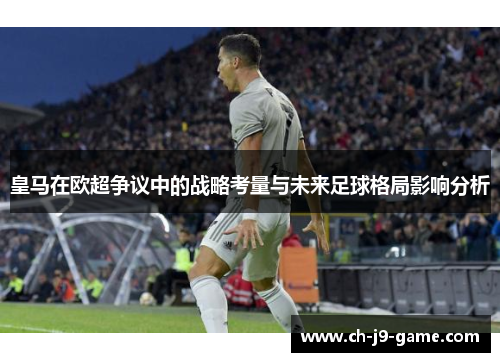 皇马在欧超争议中的战略考量与未来足球格局影响分析