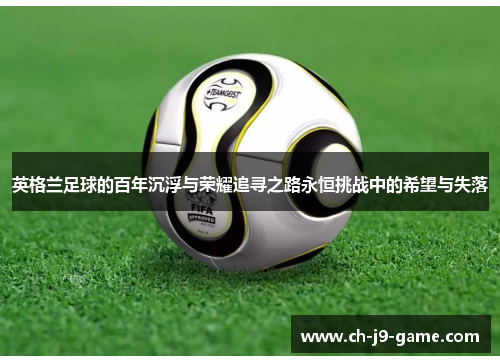 英格兰足球的百年沉浮与荣耀追寻之路永恒挑战中的希望与失落