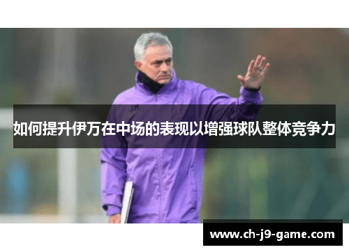 如何提升伊万在中场的表现以增强球队整体竞争力 如何提升伊万在中场的表现以增强球队整体竞争力