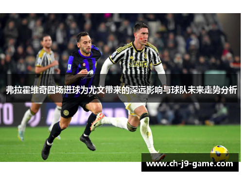 弗拉霍维奇四场进球为尤文带来的深远影响与球队未来走势分析 弗拉霍维奇四场进球为尤文带来的深远影响与球队未来走势分析