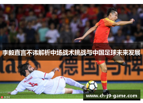 李毅直言不讳解析中场战术挑战与中国足球未来发展 李毅直言不讳解析中场战术挑战与中国足球未来发展