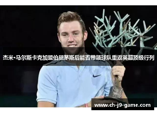 杰米·马尔斯卡克加盟伯恩茅斯后能否带领球队重返英超顶级行列 杰米·马尔斯卡克加盟伯恩茅斯后能否带领球队重返英超顶级行列