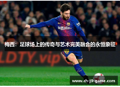 梅西:足球场上的传奇与艺术完美融合的永恒象征 梅西:足球场上的传奇与艺术完美融合的永恒象征