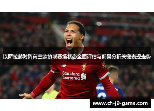 以萨拉赫对阵荷兰欧协联赛场状态全面评估与前景分析关键表现走势 以萨拉赫对阵荷兰欧协联赛场状态全面评估与前景分析关键表现走势