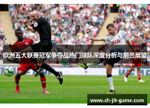 欧洲五大联赛冠军争夺战热门球队深度分析与前景展望 欧洲五大联赛冠军争夺战热门球队深度分析与前景展望