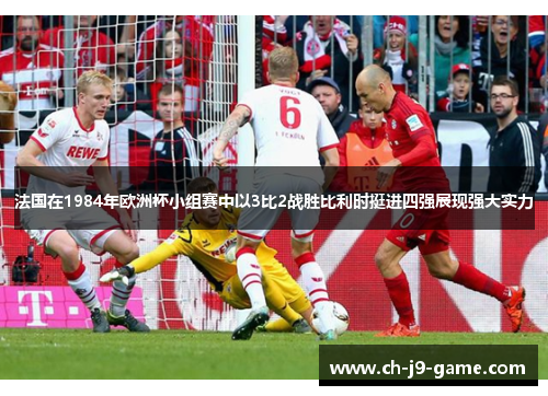 法国在1984年欧洲杯小组赛中以3比2战胜比利时挺进四强展现强大实力