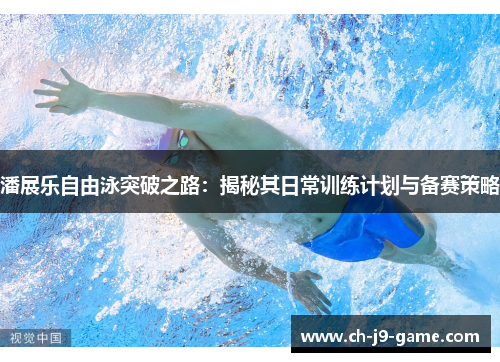 潘展乐自由泳突破之路:揭秘其日常训练计划与备赛策略 潘展乐自由泳突破之路:揭秘其日常训练计划与备赛策略