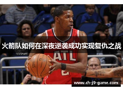 火箭队如何在深夜逆袭成功实现复仇之战 火箭队如何在深夜逆袭成功实现复仇之战