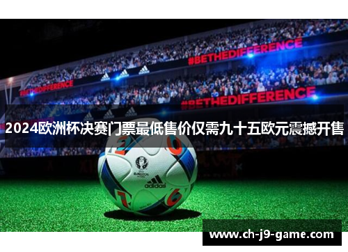 2024欧洲杯决赛门票最低售价仅需九十五欧元震撼开售 2024欧洲杯决赛门票最低售价仅需九十五欧元震撼开售
