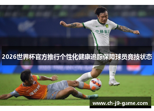 2026世界杯官方推行个性化健康追踪保障球员竞技状态 2026世界杯官方推行个性化健康追踪保障球员竞技状态