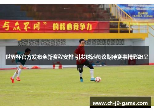 世界杯官方发布全新赛程安排 引发球迷热议期待赛事精彩纷呈