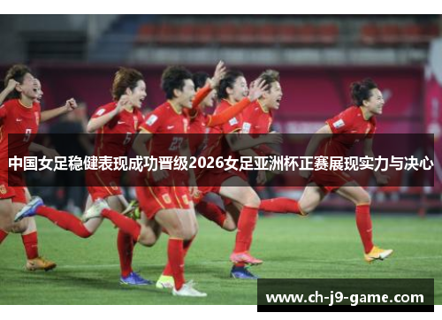中国女足稳健表现成功晋级2026女足亚洲杯正赛展现实力与决心
