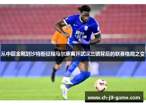从中超金靴到沙特新征程马尔康离开武汉三镇背后的联赛格局之变