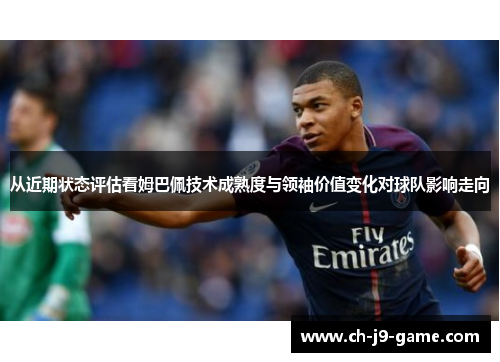 从近期状态评估看姆巴佩技术成熟度与领袖价值变化对球队影响走向