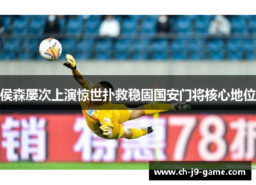 侯森屡次上演惊世扑救稳固国安门将核心地位 侯森屡次上演惊世扑救稳固国安门将核心地位