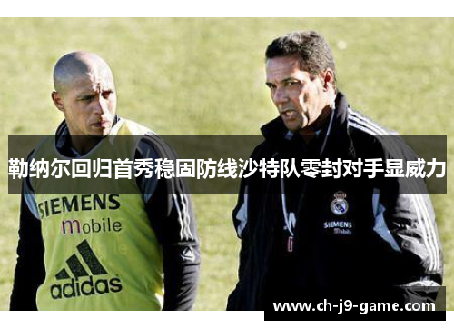 勒纳尔回归首秀稳固防线沙特队零封对手显威力 勒纳尔回归首秀稳固防线沙特队零封对手显威力