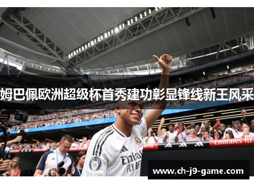 姆巴佩欧洲超级杯首秀建功彰显锋线新王风采 姆巴佩欧洲超级杯首秀建功彰显锋线新王风采