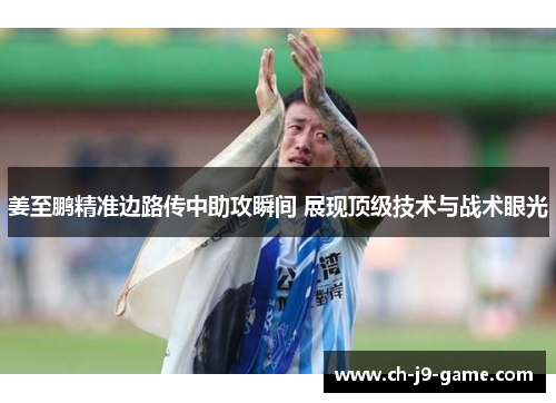 姜至鹏精准边路传中助攻瞬间 展现顶级技术与战术眼光 姜至鹏精准边路传中助攻瞬间 展现顶级技术与战术眼光