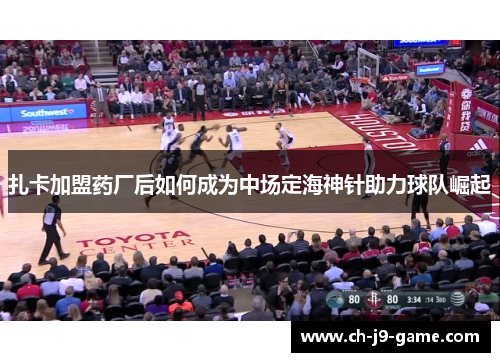 扎卡加盟药厂后如何成为中场定海神针助力球队崛起