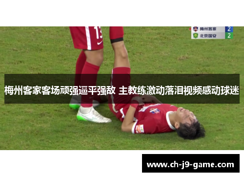 梅州客家客场顽强逼平强敌 主教练激动落泪视频感动球迷