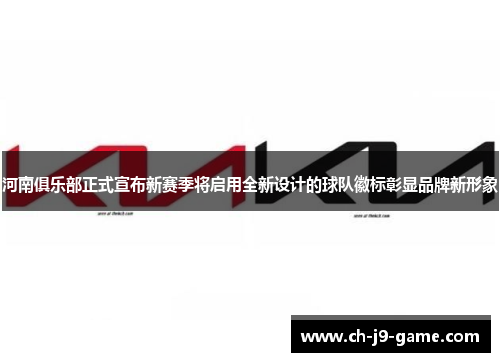 河南俱乐部正式宣布新赛季将启用全新设计的球队徽标彰显品牌新形象