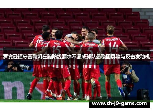 罗宾逊镇守富勒姆左路防线滴水不漏成球队最稳固屏障与反击发动机 罗宾逊镇守富勒姆左路防线滴水不漏成球队最稳固屏障与反击发动机