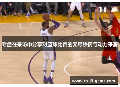 老詹在采访中分享对篮球比赛的无尽热情与动力来源 老詹在采访中分享对篮球比赛的无尽热情与动力来源