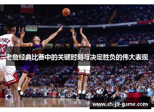 老詹经典比赛中的关键时刻与决定胜负的伟大表现 老詹经典比赛中的关键时刻与决定胜负的伟大表现