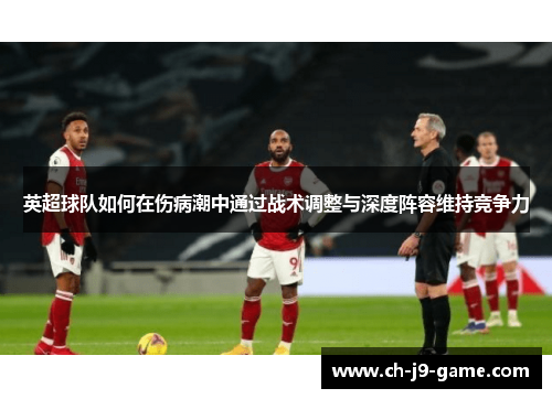 英超球队如何在伤病潮中通过战术调整与深度阵容维持竞争力 英超球队如何在伤病潮中通过战术调整与深度阵容维持竞争力