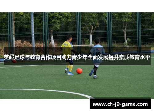 英超足球与教育合作项目助力青少年全面发展提升素质教育水平 英超足球与教育合作项目助力青少年全面发展提升素质教育水平